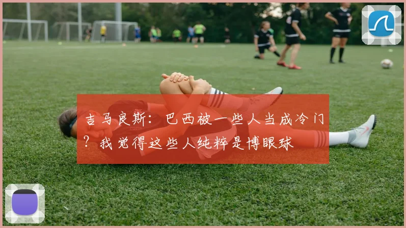 吉马良斯：巴西被一些人当成冷门？我觉得这些人纯粹是博眼球
