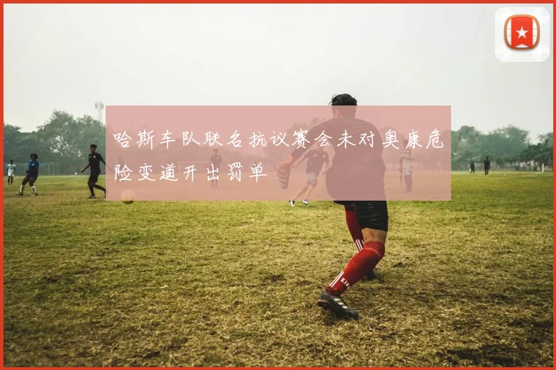 哈斯车队联名抗议赛会未对奥康危险变道开出罚单