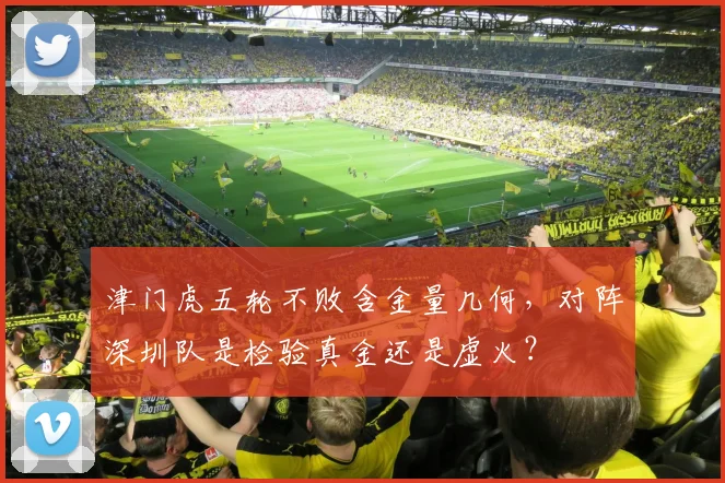 津门虎五轮不败含金量几何，对阵深圳队是检验真金还是虚火？