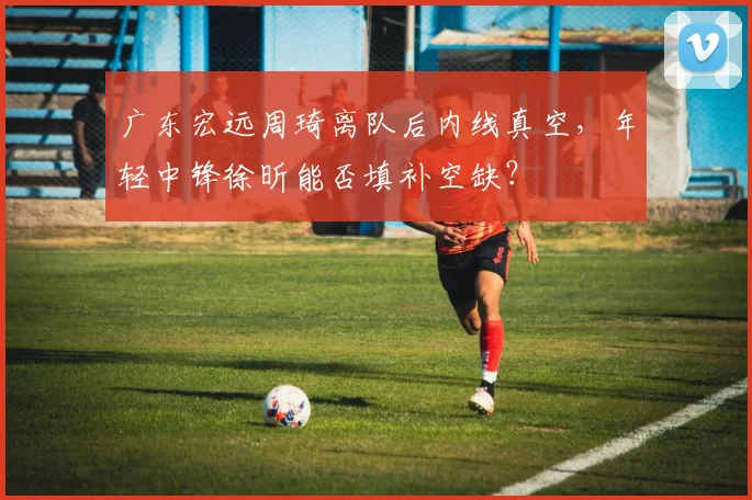 广东宏远周琦离队后内线真空，年轻中锋徐昕能否填补空缺？