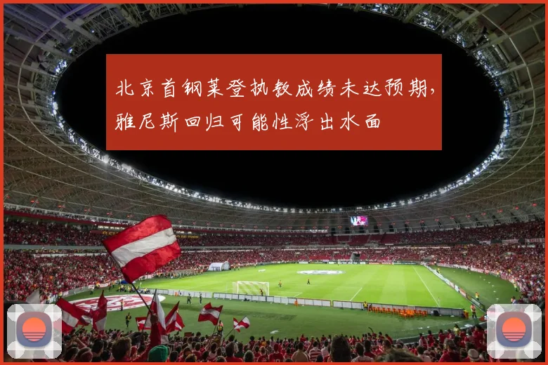 北京首钢莱登执教成绩未达预期，雅尼斯回归可能性浮出水面