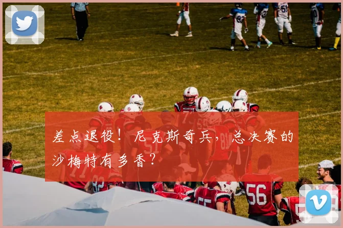 差点退役！尼克斯奇兵，总决赛的沙梅特有多香？