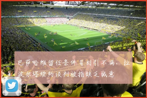 巴萨哈维留任条件苛刻引不满，拉波尔塔续约谈判被指缺乏诚意