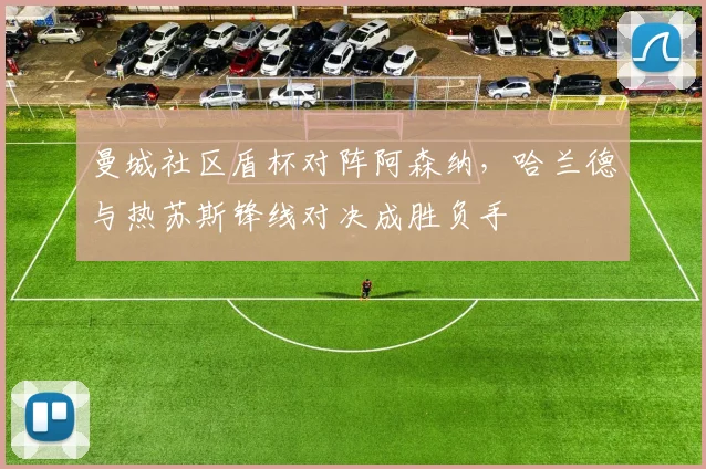 曼城社区盾杯对阵阿森纳，哈兰德与热苏斯锋线对决成胜负手