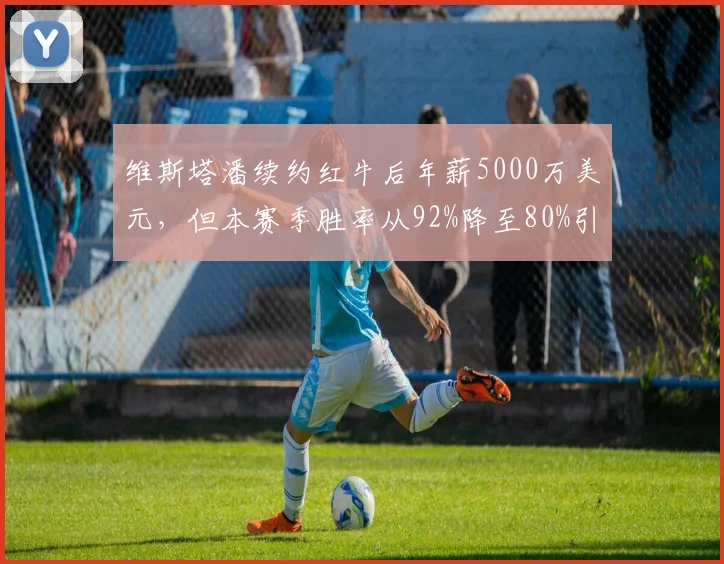 维斯塔潘续约红牛后年薪5000万美元，但本赛季胜率从92%降至80%引发耐力质疑