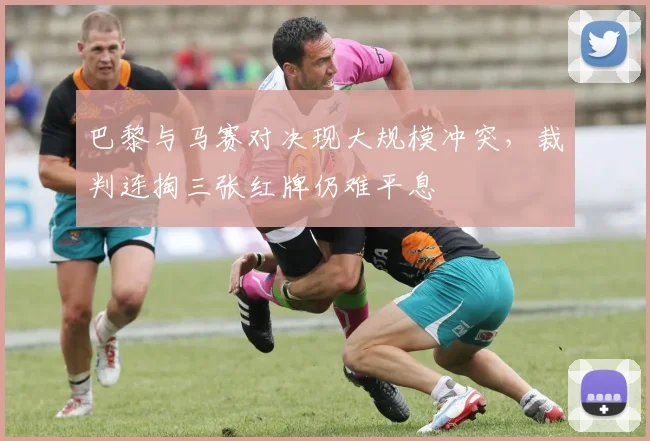 巴黎与马赛对决现大规模冲突,裁判连掏三张红牌仍难平息