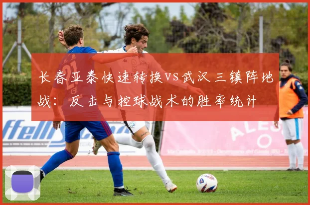 长春亚泰快速转换vs武汉三镇阵地战:反击与控球战术的胜率统计